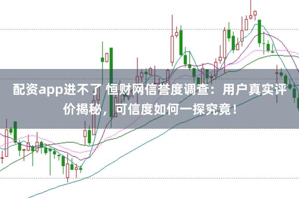 配资app进不了 恒财网信誉度调查：用户真实评价揭秘，可信度如何一探究竟！