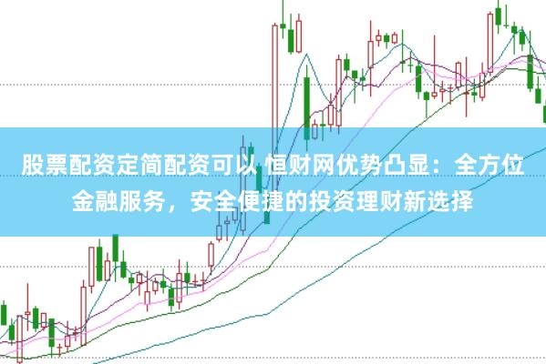 股票配资定简配资可以 恒财网优势凸显：全方位金融服务，安全便捷的投资理财新选择