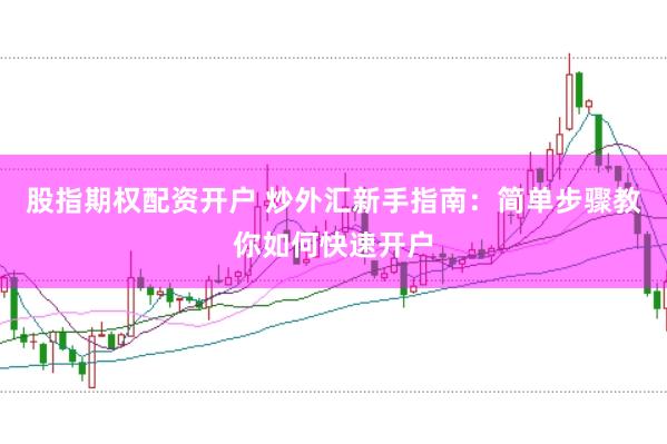 股指期权配资开户 炒外汇新手指南：简单步骤教你如何快速开户