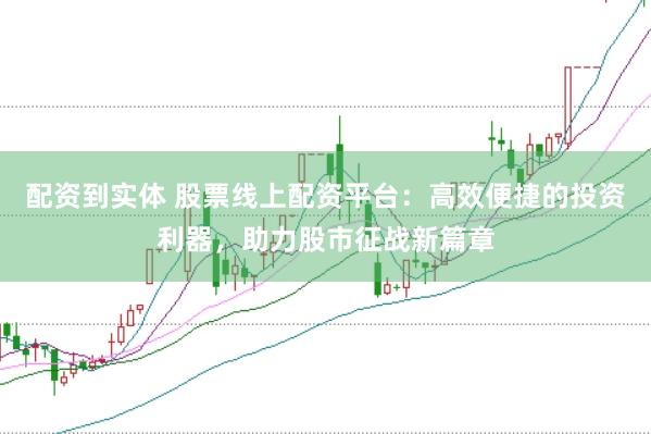 配资到实体 股票线上配资平台：高效便捷的投资利器，助力股市征战新篇章