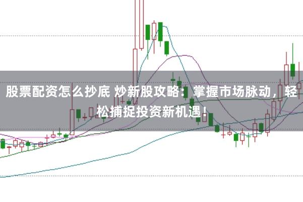 股票配资怎么抄底 炒新股攻略：掌握市场脉动，轻松捕捉投资新机遇！