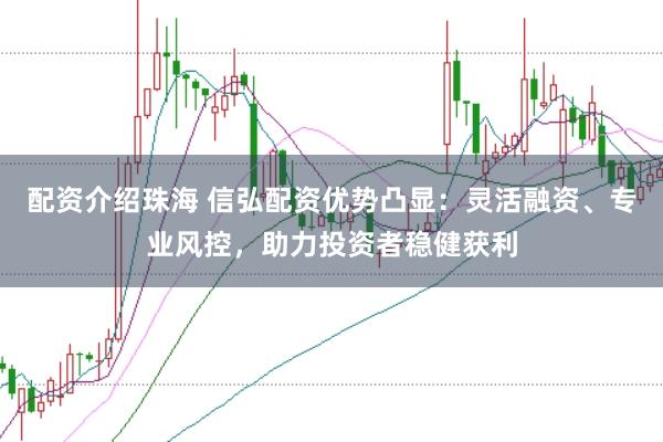 配资介绍珠海 信弘配资优势凸显：灵活融资、专业风控，助力投资者稳健获利