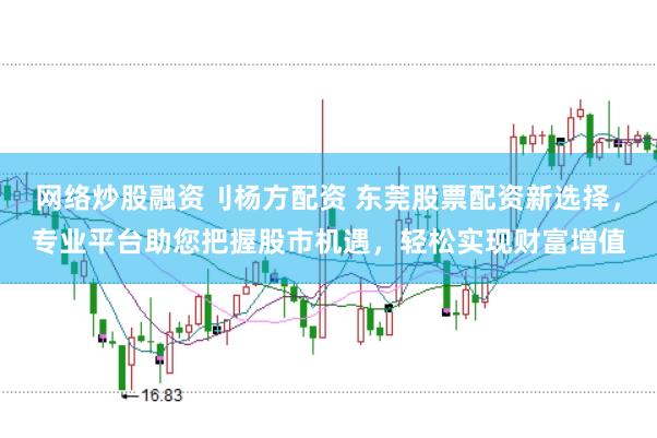 网络炒股融资刂杨方配资 东莞股票配资新选择，专业平台助您把握股市机遇，轻松实现财富增值