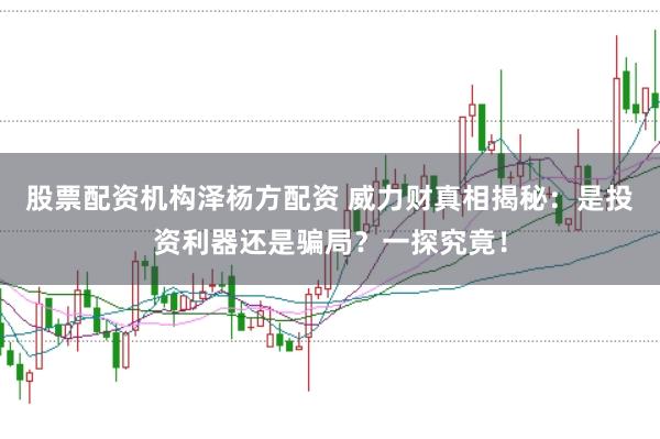 股票配资机构泽杨方配资 威力财真相揭秘：是投资利器还是骗局？一探究竟！