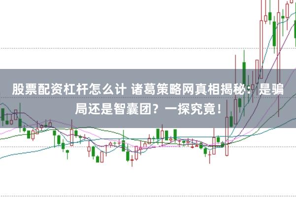股票配资杠杆怎么计 诸葛策略网真相揭秘：是骗局还是智囊团？一探究竟！