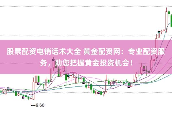 股票配资电销话术大全 黄金配资网：专业配资服务，助您把握黄金投资机会！