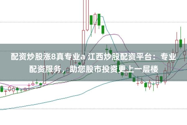 配资炒股涨8真专业a 江西炒股配资平台：专业配资服务，助您股市投资更上一层楼