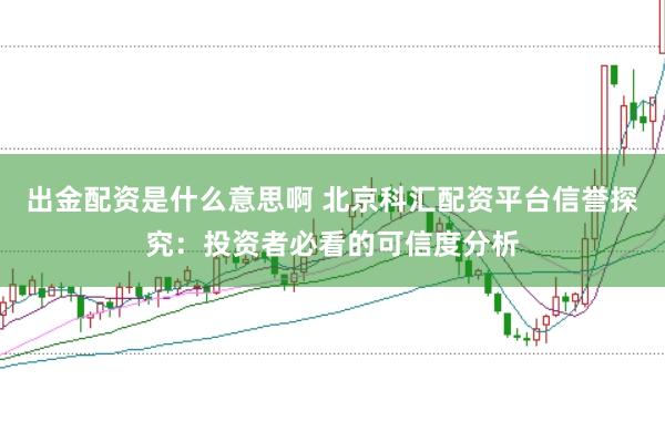 出金配资是什么意思啊 北京科汇配资平台信誉探究：投资者必看的可信度分析