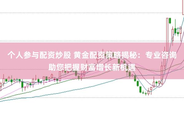 个人参与配资炒股 黄金配资策略揭秘：专业咨询助您把握财富增长新机遇
