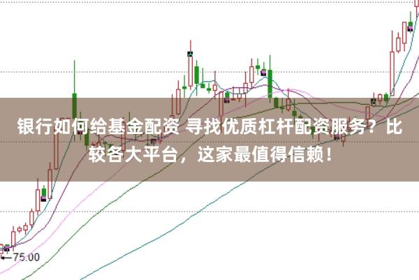 银行如何给基金配资 寻找优质杠杆配资服务？比较各大平台，这家最值得信赖！