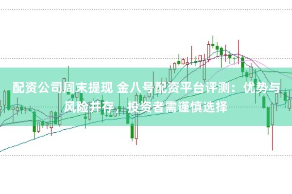 配资公司周末提现 金八号配资平台评测：优势与风险并存，投资者需谨慎选择