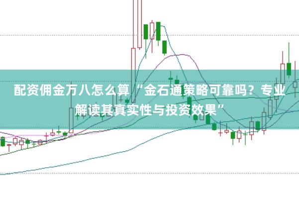 配资佣金万八怎么算 “金石通策略可靠吗？专业解读其真实性与投资效果”