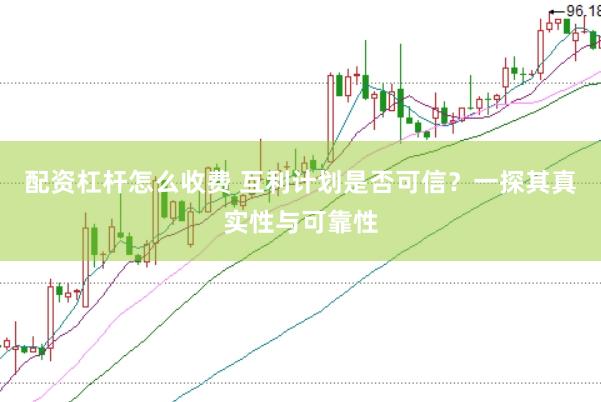 配资杠杆怎么收费 互利计划是否可信？一探其真实性与可靠性