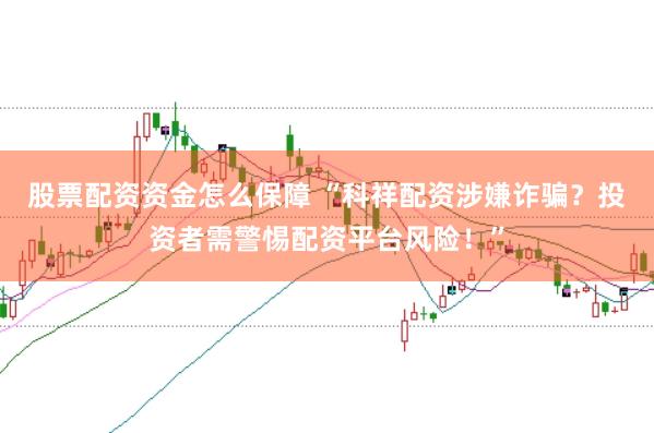 股票配资资金怎么保障 “科祥配资涉嫌诈骗？投资者需警惕配资平台风险！”