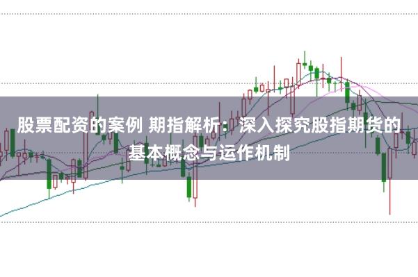 股票配资的案例 期指解析：深入探究股指期货的基本概念与运作机制