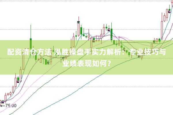 配资清仓方法 泓胜操盘手实力解析：专业技巧与业绩表现如何？
