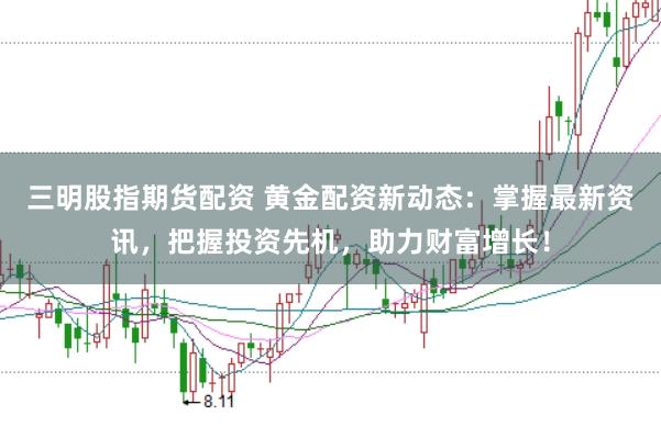 三明股指期货配资 黄金配资新动态：掌握最新资讯，把握投资先机，助力财富增长！