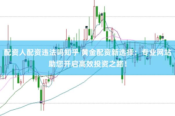 配资人配资违法吗知乎 黄金配资新选择：专业网站助您开启高效投资之路！