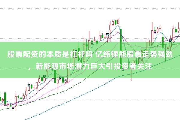 股票配资的本质是杠杆吗 亿纬锂能股票走势强劲，新能源市场潜力巨大引投资者关注