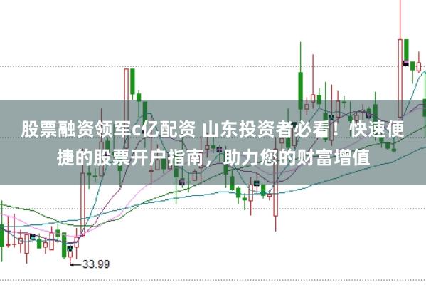 股票融资领军c亿配资 山东投资者必看！快速便捷的股票开户指南，助力您的财富增值