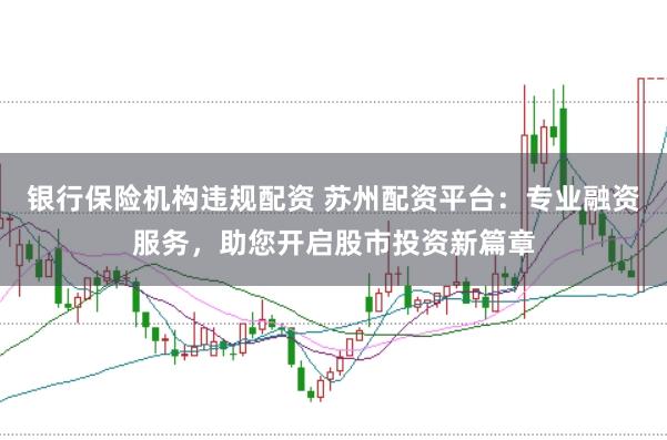银行保险机构违规配资 苏州配资平台：专业融资服务，助您开启股市投资新篇章