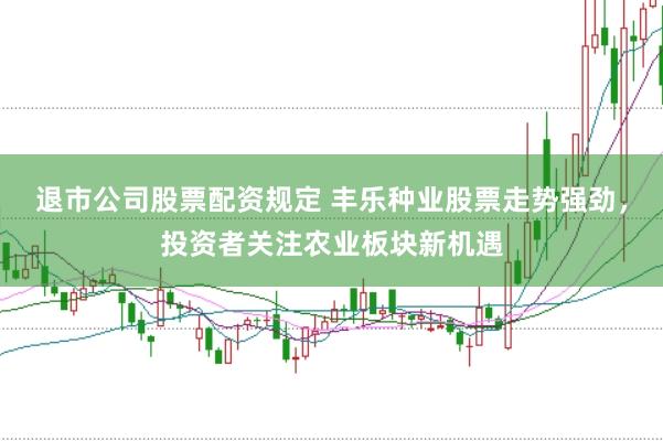 退市公司股票配资规定 丰乐种业股票走势强劲，投资者关注农业板块新机遇