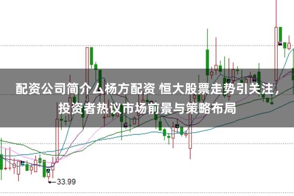 配资公司简介厶杨方配资 恒大股票走势引关注，投资者热议市场前景与策略布局