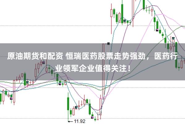 原油期货和配资 恒瑞医药股票走势强劲，医药行业领军企业值得关注！