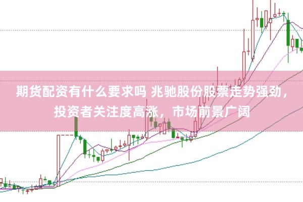 期货配资有什么要求吗 兆驰股份股票走势强劲，投资者关注度高涨，市场前景广阔
