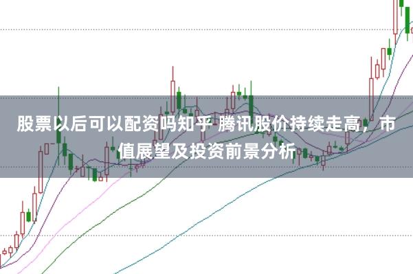 股票以后可以配资吗知乎 腾讯股价持续走高，市值展望及投资前景分析