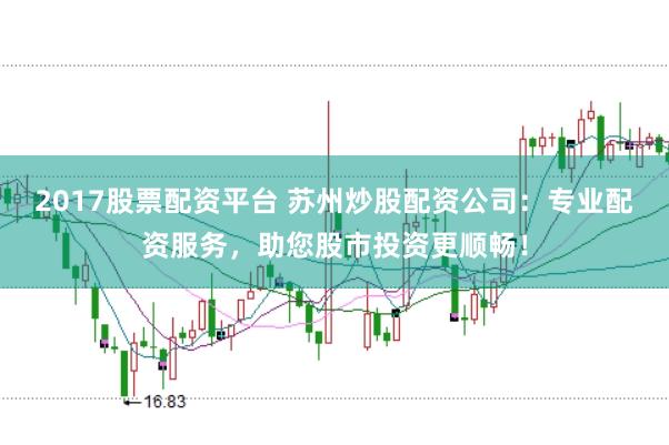 2017股票配资平台 苏州炒股配资公司：专业配资服务，助您股市投资更顺畅！