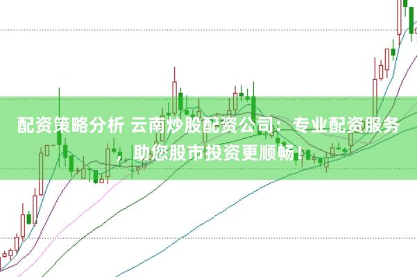 配资策略分析 云南炒股配资公司：专业配资服务，助您股市投资更顺畅！