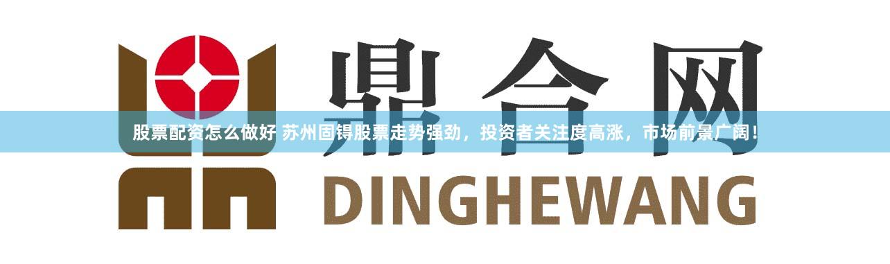 股票配资怎么做好 苏州固锝股票走势强劲，投资者关注度高涨，市场前景广阔！