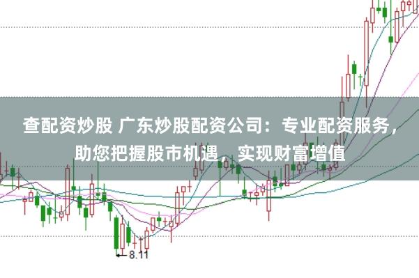 查配资炒股 广东炒股配资公司：专业配资服务，助您把握股市机遇，实现财富增值