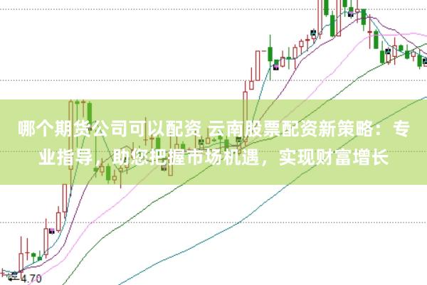 哪个期货公司可以配资 云南股票配资新策略：专业指导，助您把握市场机遇，实现财富增长