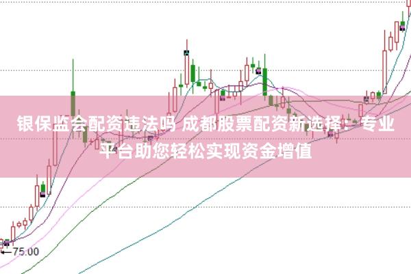 银保监会配资违法吗 成都股票配资新选择：专业平台助您轻松实现资金增值