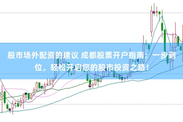 股市场外配资的建议 成都股票开户指南：一步到位，轻松开启您的股市投资之路！