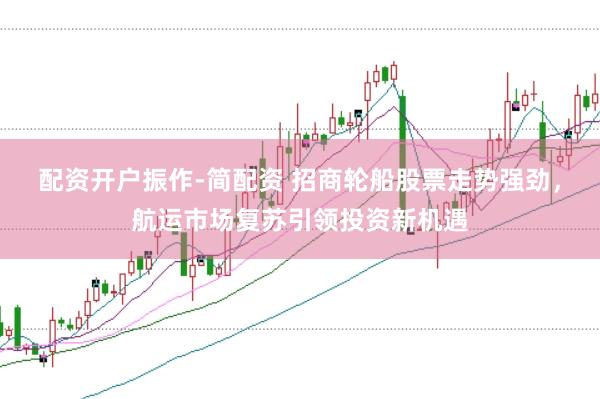 配资开户振作-简配资 招商轮船股票走势强劲，航运市场复苏引领投资新机遇