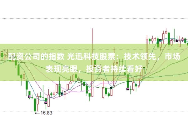 配资公司的指数 光迅科技股票：技术领先，市场表现亮眼，投资者持续看好