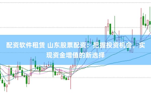 配资软件租赁 山东股票配资：把握投资机会，实现资金增值的新选择