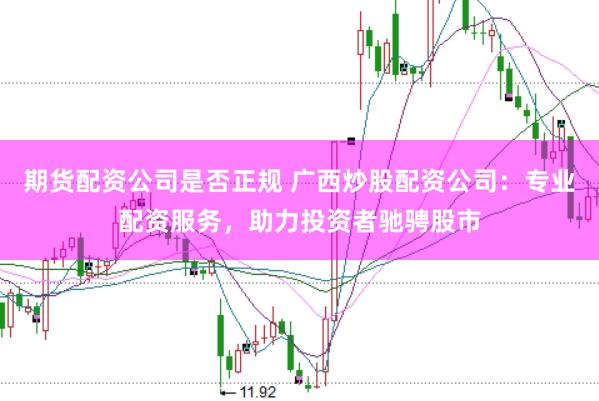 期货配资公司是否正规 广西炒股配资公司：专业配资服务，助力投资者驰骋股市