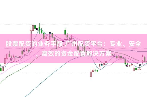股票配资的业务手段 广州配资平台：专业、安全、高效的资金配置解决方案