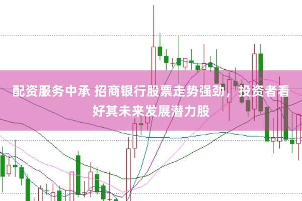配资服务中承 招商银行股票走势强劲，投资者看好其未来发展潜力股