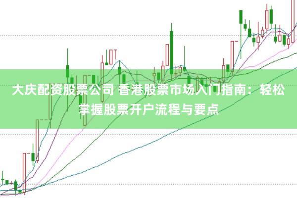大庆配资股票公司 香港股票市场入门指南：轻松掌握股票开户流程与要点
