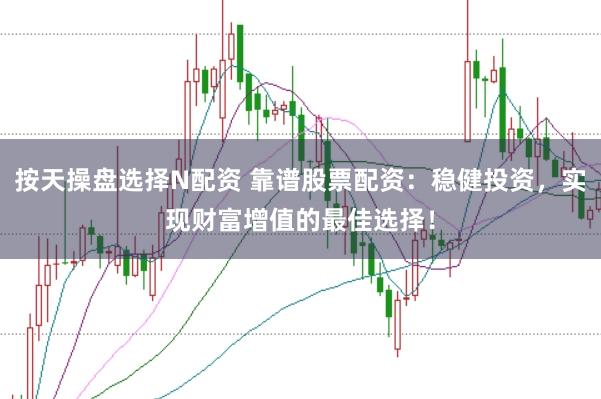按天操盘选择N配资 靠谱股票配资：稳健投资，实现财富增值的最佳选择！