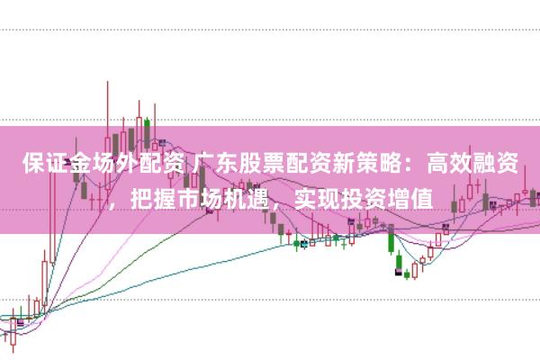 保证金场外配资 广东股票配资新策略：高效融资，把握市场机遇，实现投资增值