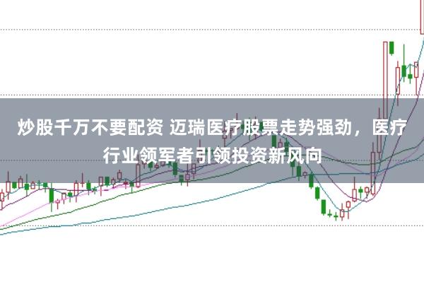 炒股千万不要配资 迈瑞医疗股票走势强劲，医疗行业领军者引领投资新风向