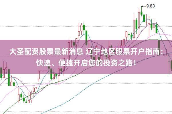大圣配资股票最新消息 辽宁地区股票开户指南：快速、便捷开启您的投资之路！