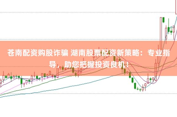 苍南配资购股诈骗 湖南股票配资新策略：专业指导，助您把握投资良机！