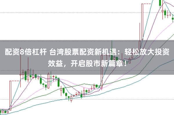 配资8倍杠杆 台湾股票配资新机遇：轻松放大投资效益，开启股市新篇章！